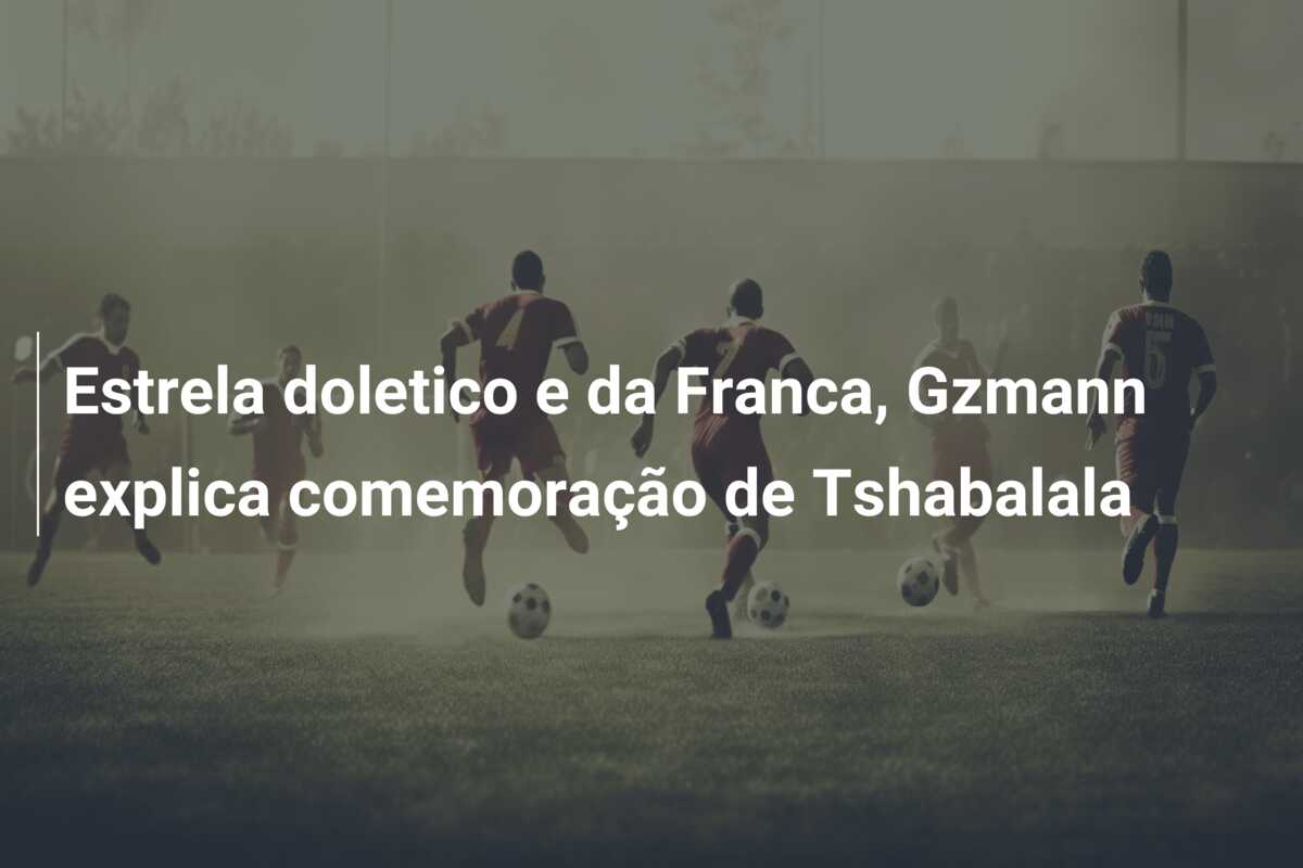 Estrela doletico e da Franca, Gzmann explica comemoração de Tshabalala