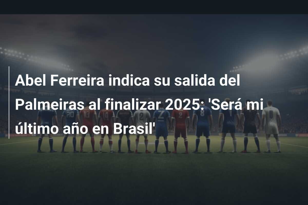 Abel Ferreira indica su salida del Palmeiras al finalizar 2025: 'Será mi último año en Brasil'