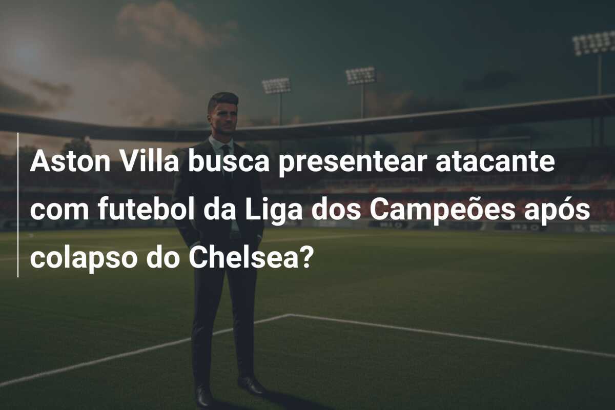 Aston Villa busca presentear atacante com futebol da Liga dos Campeões após colapso do Chelsea?