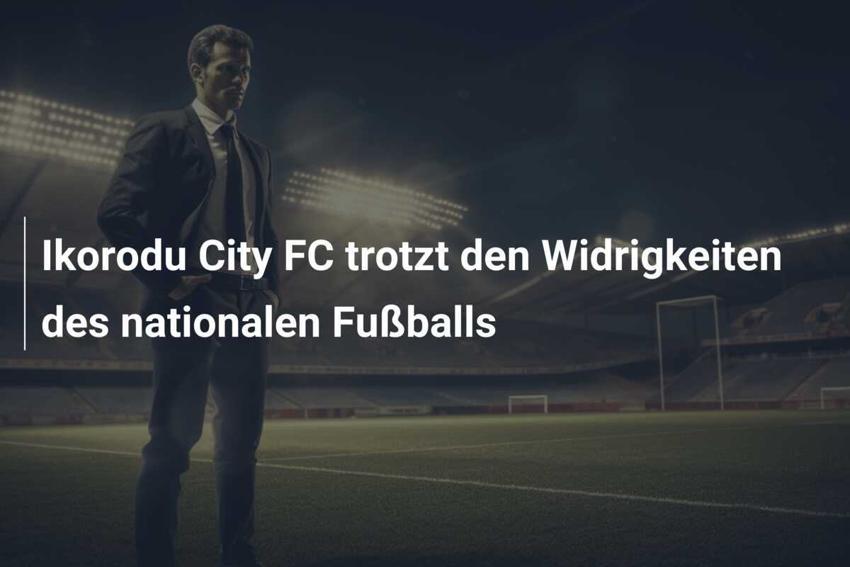 Ikorodu City FC trotzt den Widrigkeiten des nationalen Fußballs