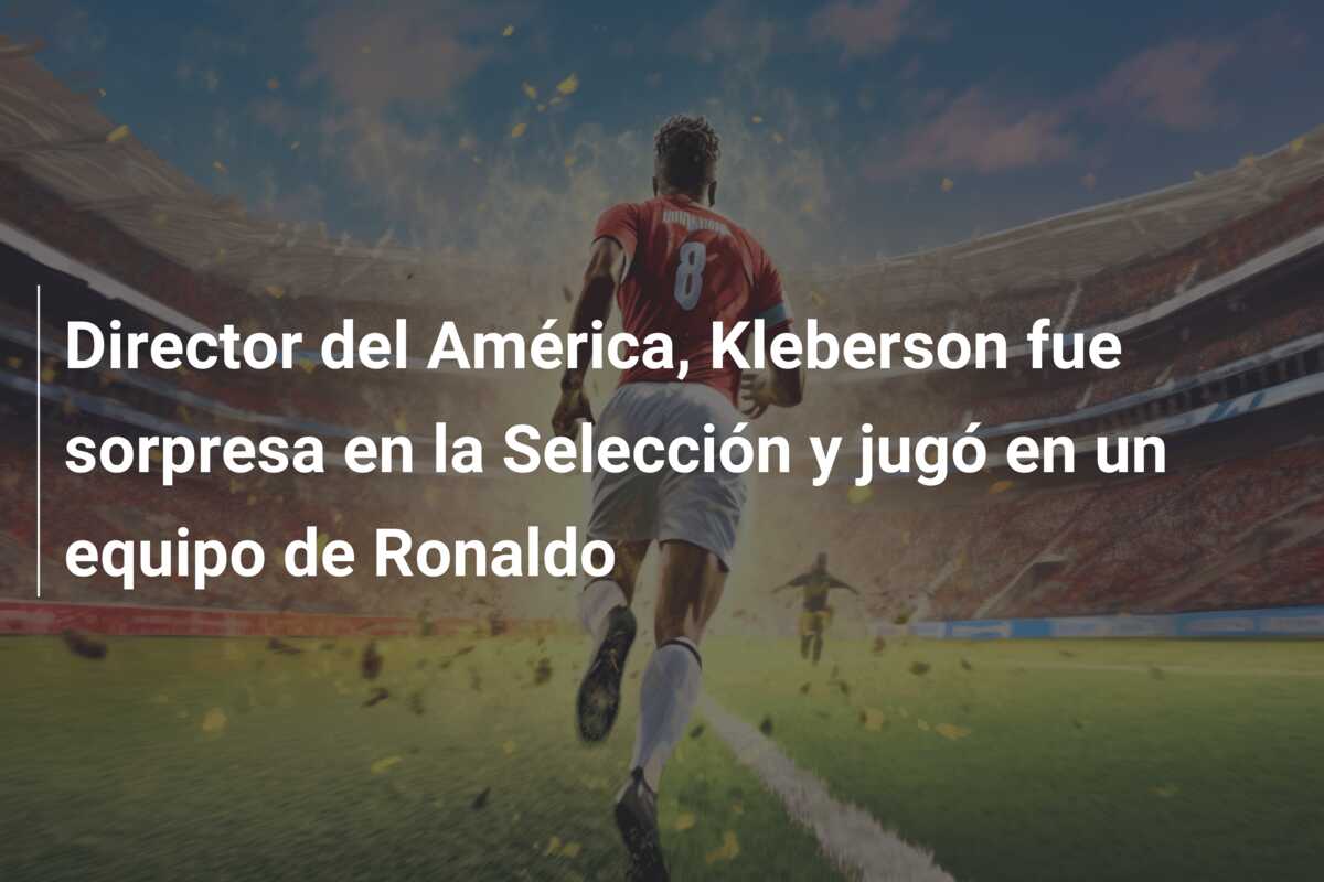 Director del América, Kleberson fue sorpresa en la Selección y jugó en un equipo de Ronaldo