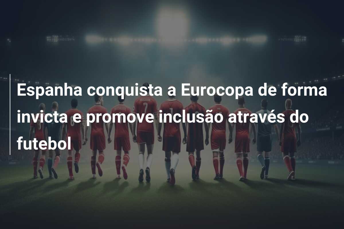 Espanha conquista a Eurocopa de forma invicta e promove inclusão através do futebol