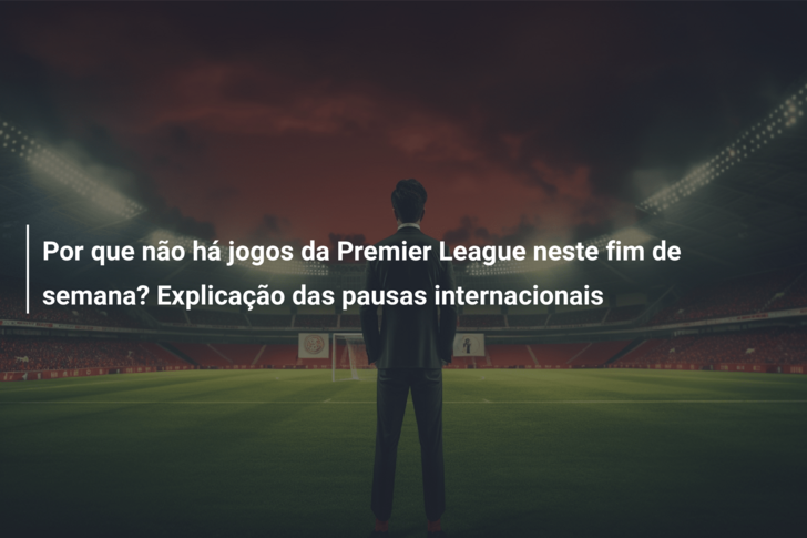 Por que não há jogos da Premier League neste fim de semana? Explicação das pausas internacionais