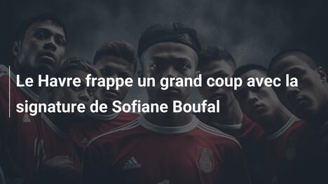 Le Havre frappe un grand coup avec la signature de Sofiane Boufal