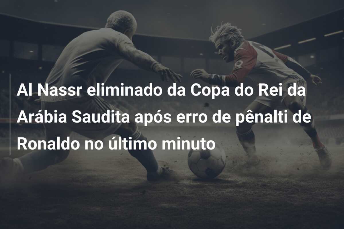 Al Nassr eliminado da Copa do Rei da Arábia Saudita após erro de pênalti de Ronaldo no último minuto