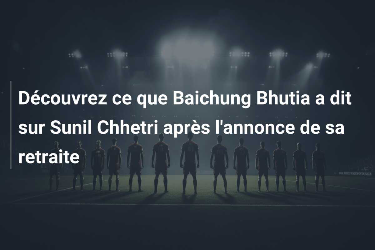 Découvrez ce que Baichung Bhutia a dit sur Sunil Chhetri après l’annonce de sa retraite