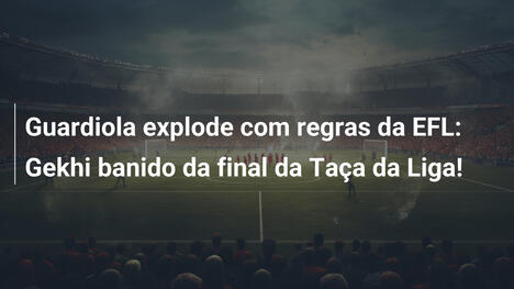 Guardiola explode com regras da EFL: Gekhi banido da final da Taça da Liga!