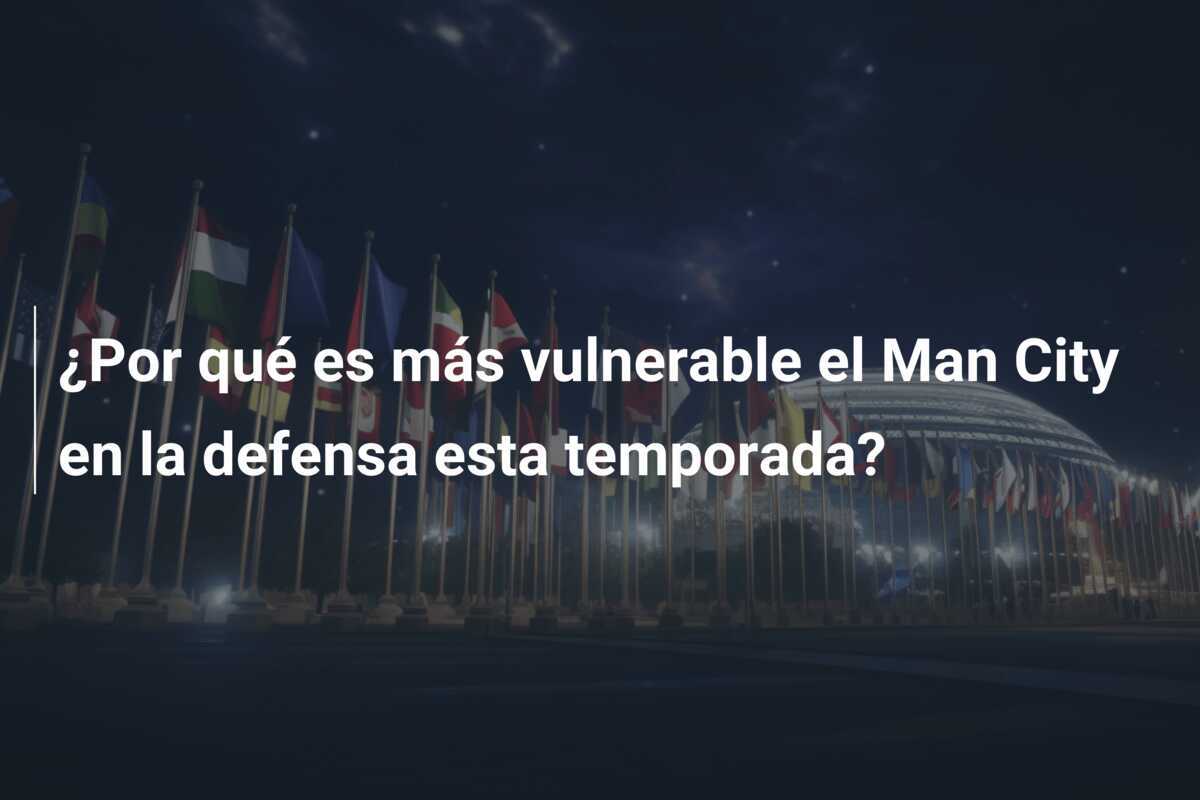 ¿Por qué es más vulnerable el Man City en la defensa esta temporada?