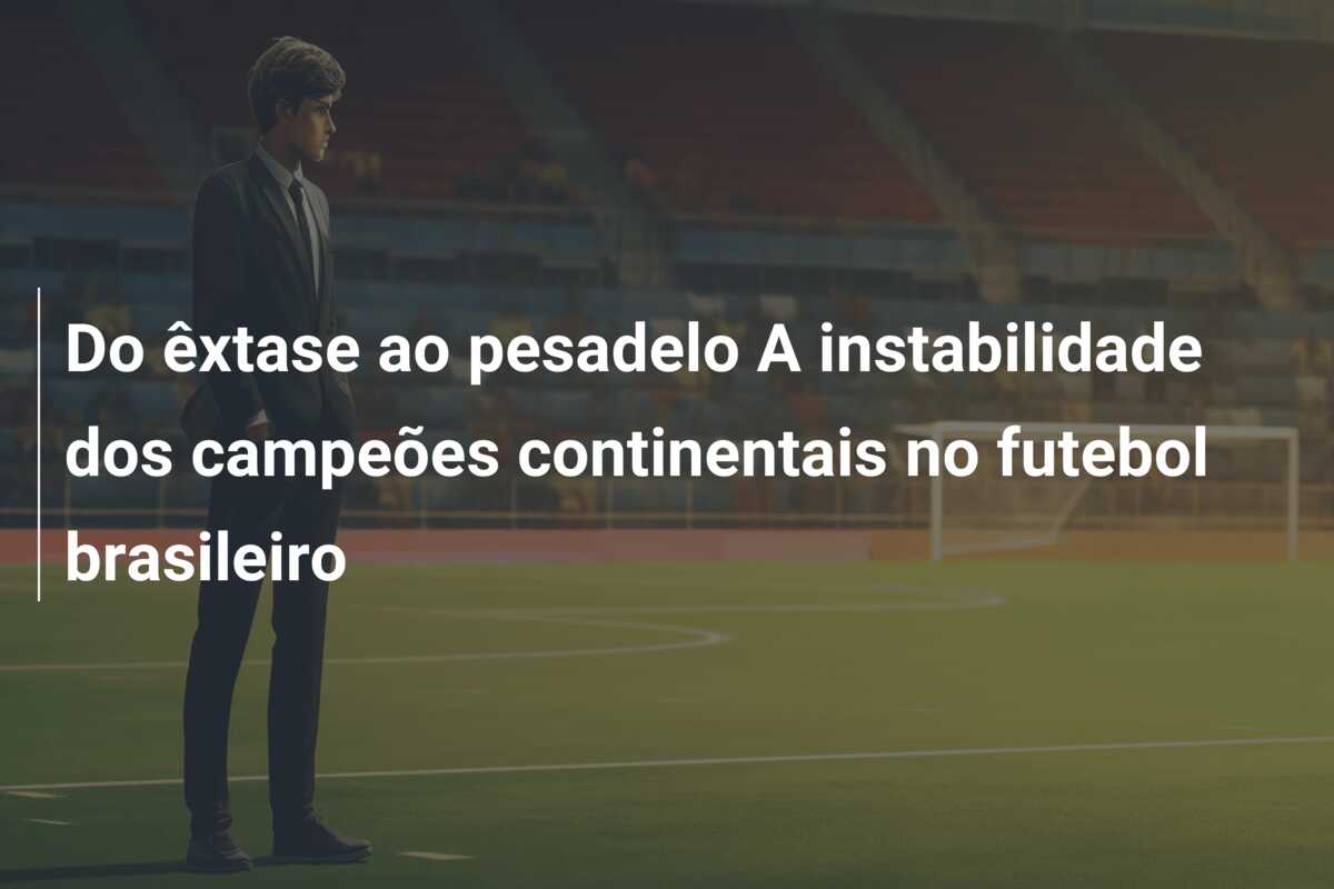 Do êxtase ao pesadelo A instabilidade dos campeões continentais no futebol brasileiro