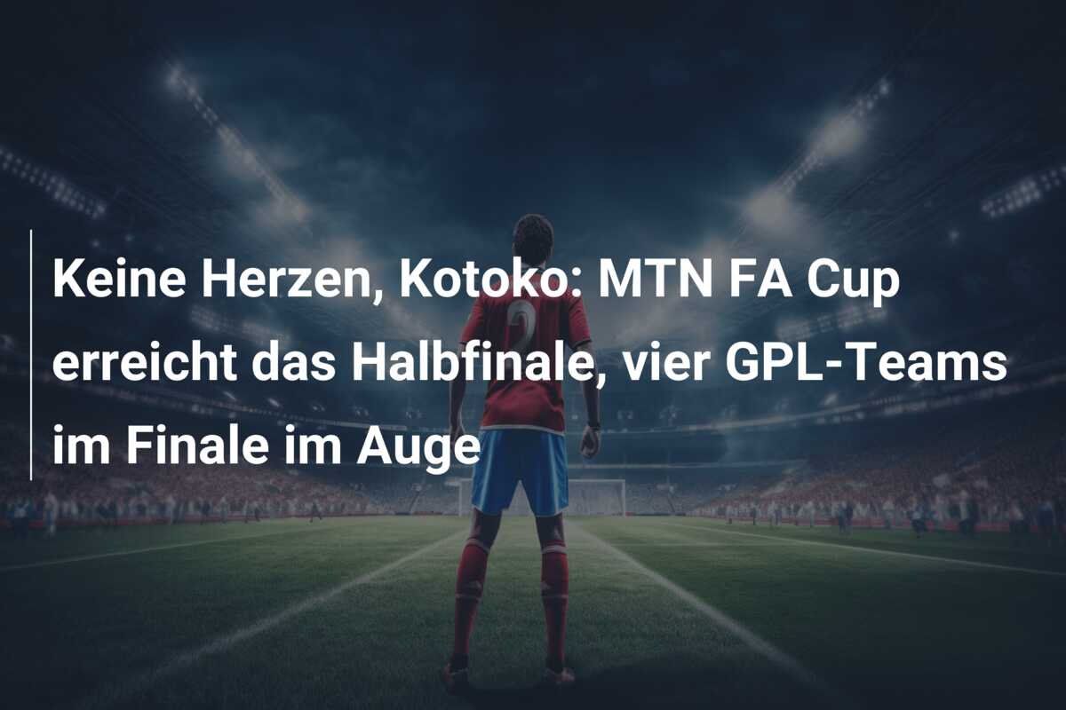 Keine Herzen, Kotoko: MTN FA Cup erreicht das Halbfinale, vier GPL-Teams im Finale im Auge