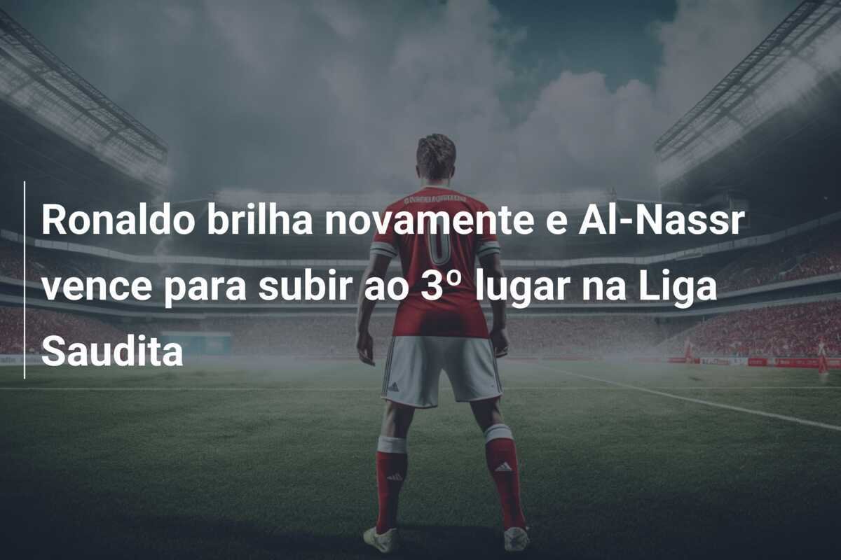 Ronaldo brilha novamente e Al-Nassr vence para subir ao 3º lugar na Liga Saudita