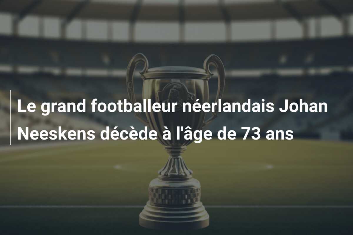 Le grand footballeur néerlandais Johan Neeskens décède à l'âge de 73 ans
