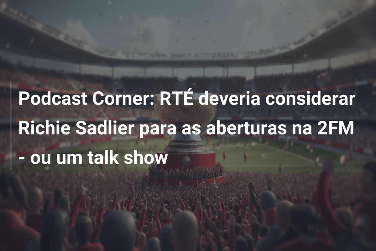 Podcast Corner: RTÉ deveria considerar Richie Sadlier para as aberturas na 2FM – ou um talk show