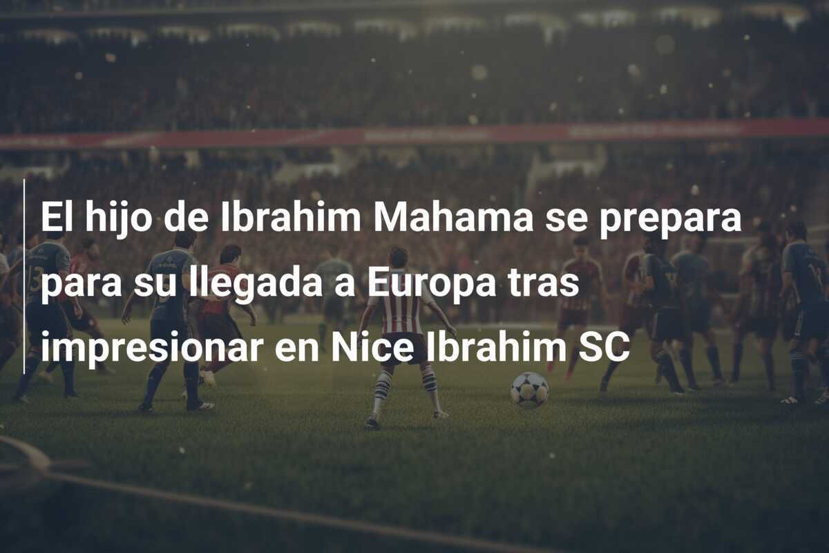 El hijo de Ibrahim Mahama se prepara para su llegada a Europa tras impresionar en Nice Ibrahim SC