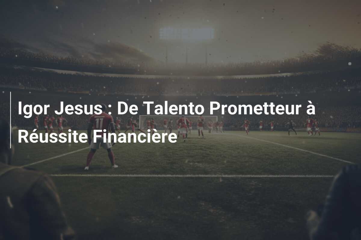 Igor Jesus : De Talento Prometteur à Réussite Financière