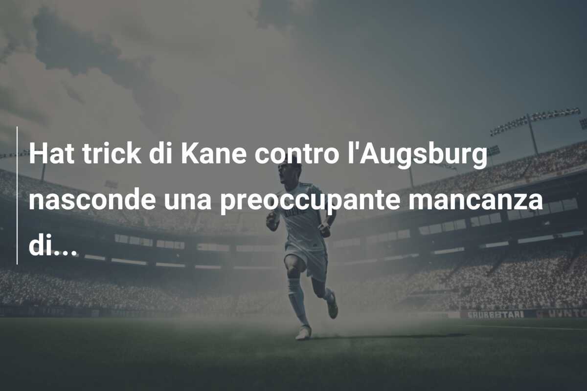Hat trick di Kane contro l'Augsburg nasconde una preoccupante mancanza di...