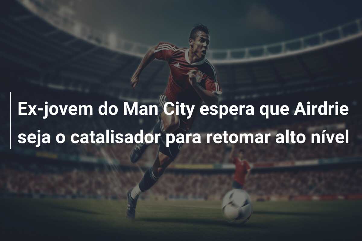 Ex-jovem do Man City espera que Airdrie seja o catalisador para retomar alto nível