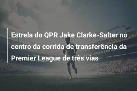 Estrela do QPR Jake Clarke-Salter no centro da corrida de transferência da Premier League de três vias