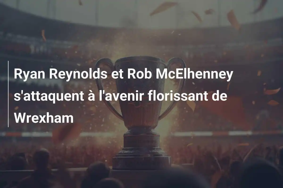 Ryan Reynolds et Rob McElhenney s'attaquent à l'avenir florissant de Wrexham