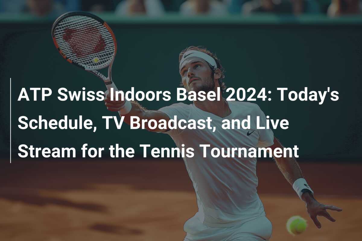 ATP Swiss Indoors Basel 2024 Today's Schedule, TV Broadcast, and Live