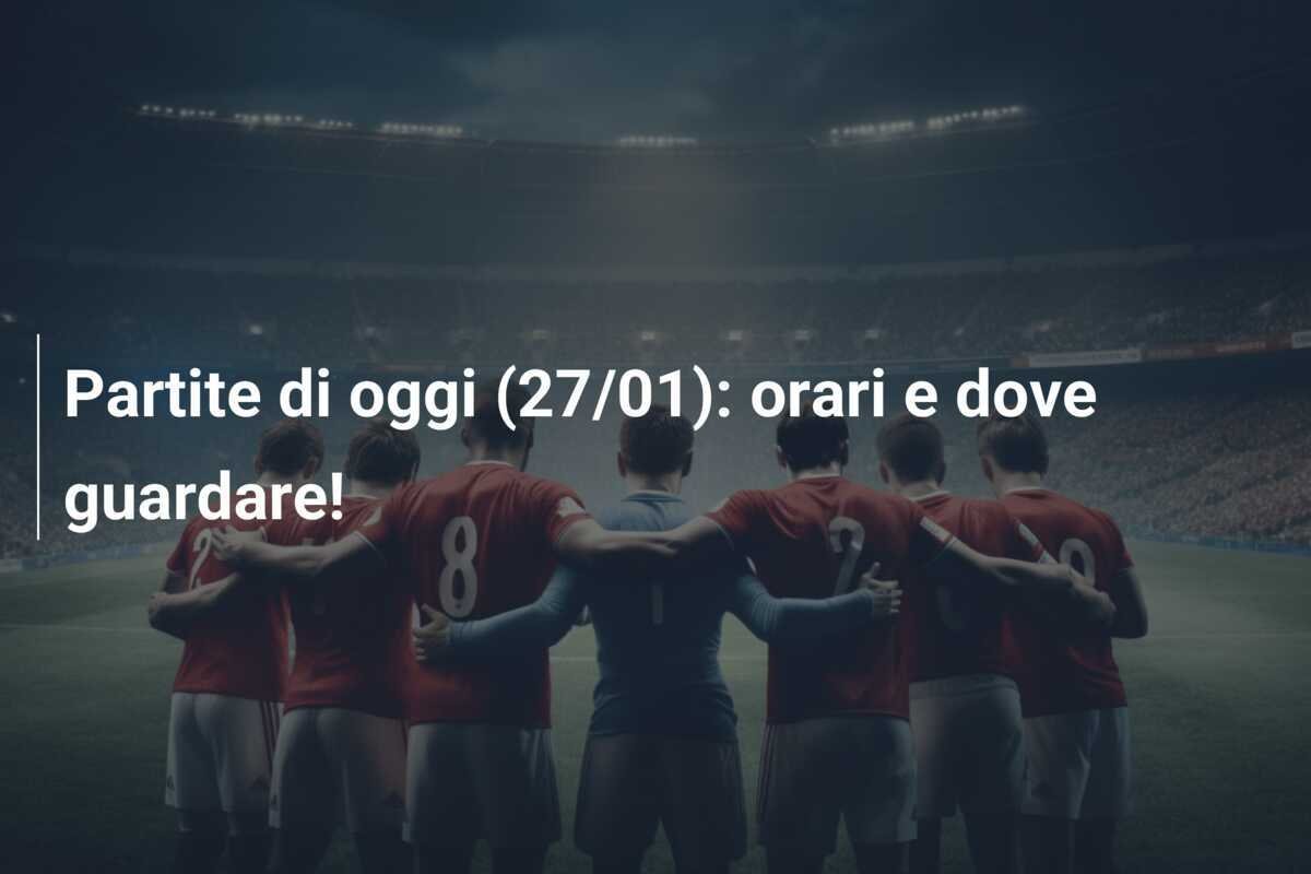 Partite di oggi (27/01): orari e dove guardare!