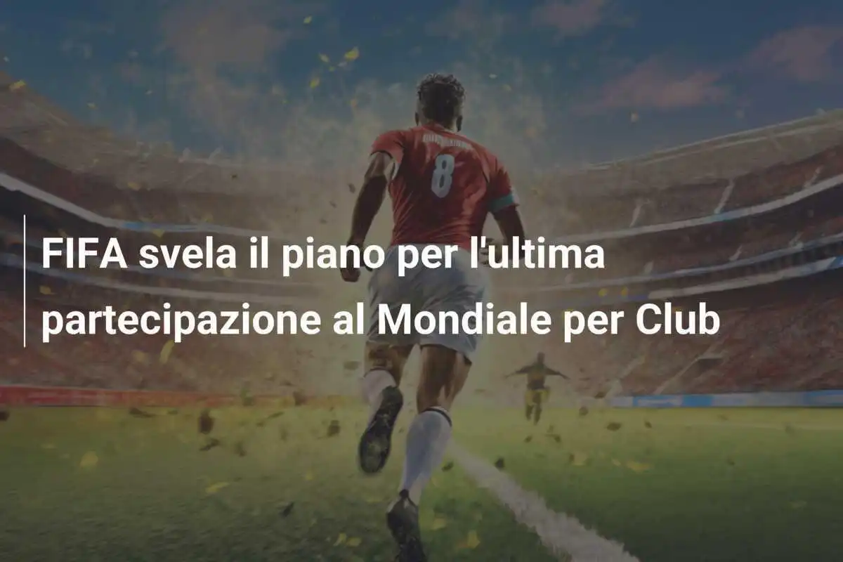 FIFA svela il piano per l'ultima partecipazione al Mondiale per Club