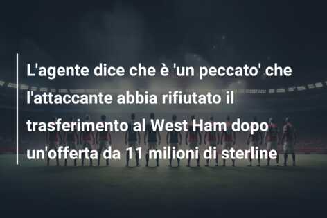 L’agente dice che è ‘un peccato’ che l’attaccante abbia rifiutato il trasferimento al West Ham dopo un’offerta da 11 milioni di sterline