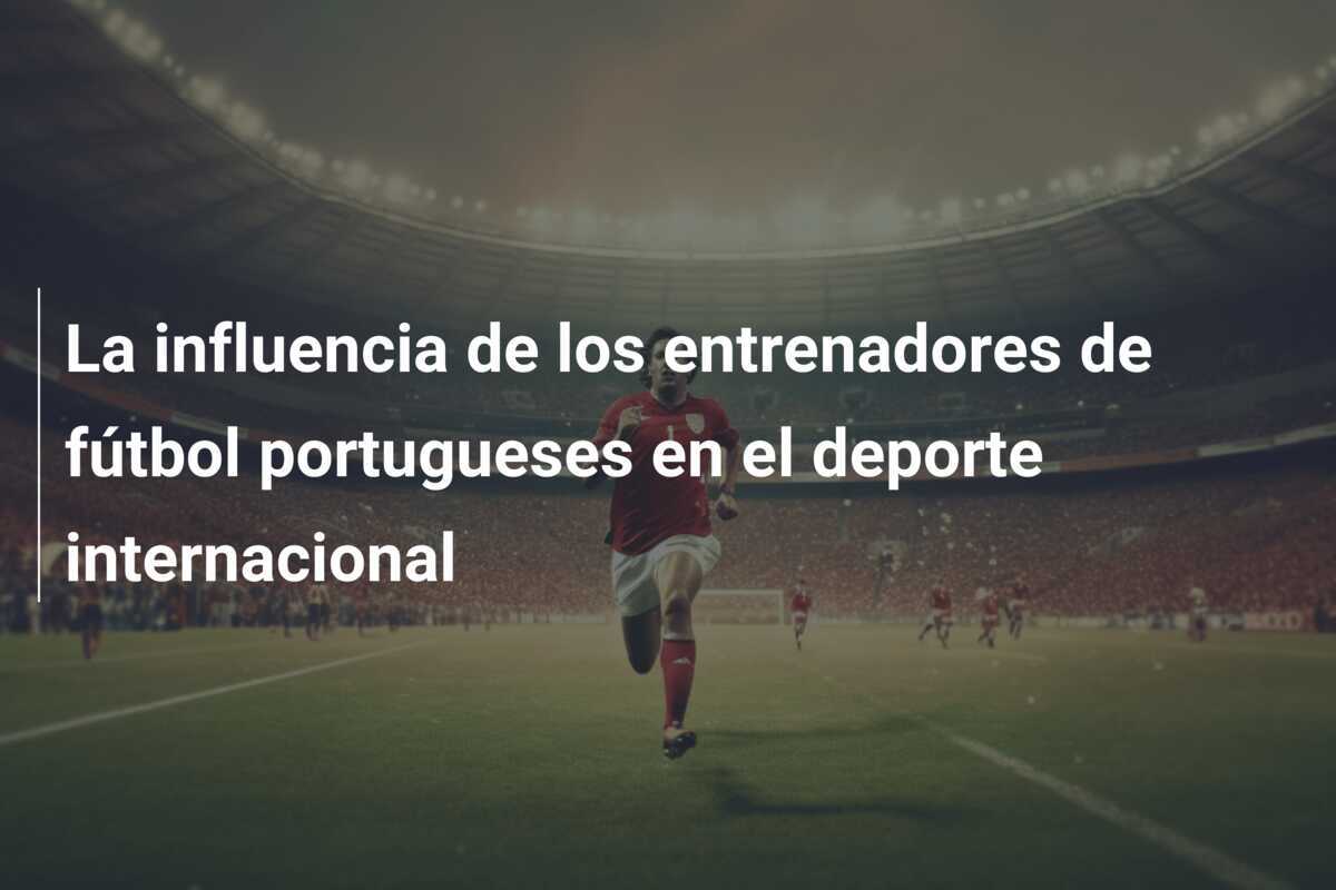 La influencia de los entrenadores de fútbol portugueses en el deporte internacional