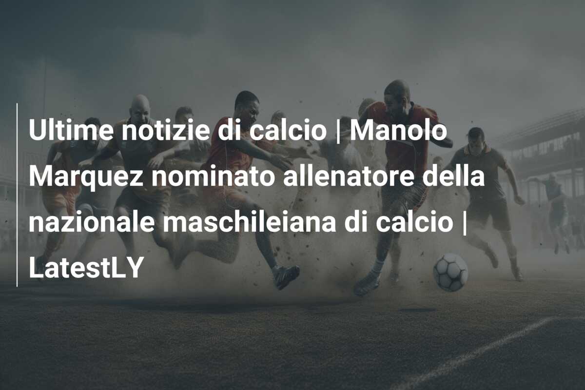 Ultime notizie di calcio | Manolo Marquez nominato allenatore della nazionale maschileiana di calcio | LatestLY