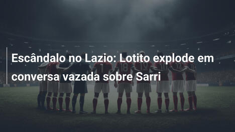 Escândalo no Lazio: Lotito explode em conversa vazada sobre Sarri