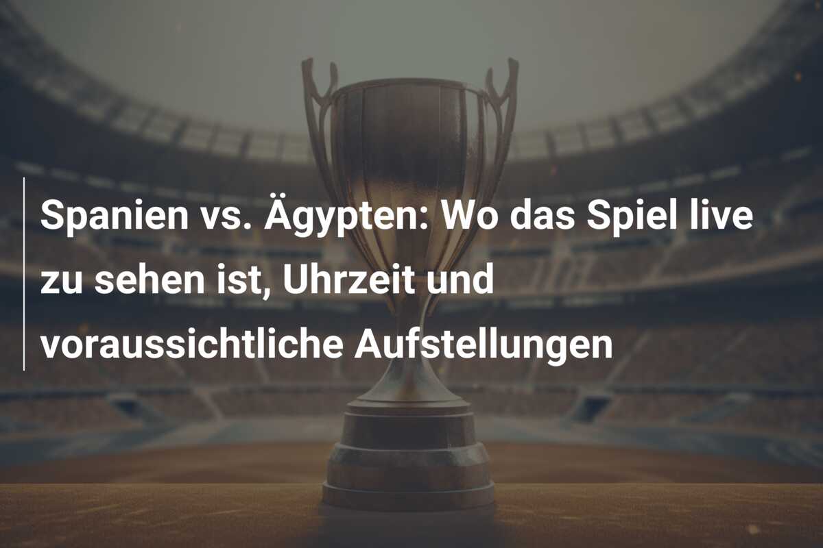 Spanien vs. Ägypten: Wo das Spiel live zu sehen ist, Uhrzeit und voraussichtliche Aufstellungen