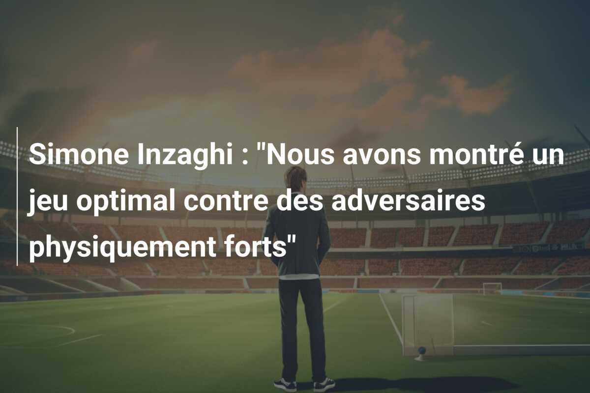 Simone Inzaghi : "Nous avons montré un jeu optimal contre des adversaires physiquement forts"