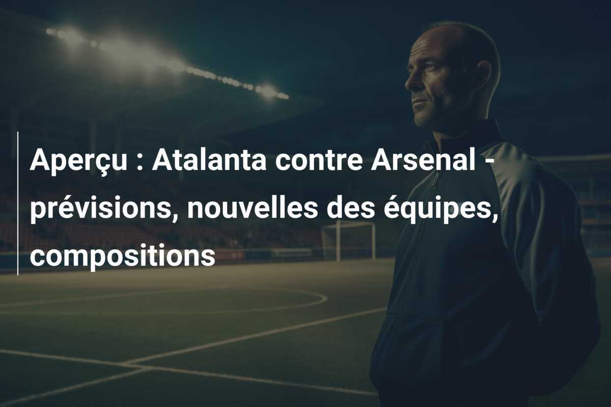 Aperçu : Atalanta contre Arsenal - prévisions, nouvelles des équipes, compositions