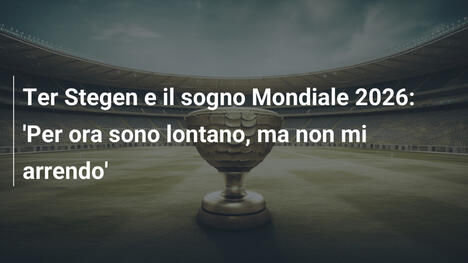 Ter Stegen e il sogno Mondiale 2026: 'Per ora sono lontano, ma non mi arrendo'