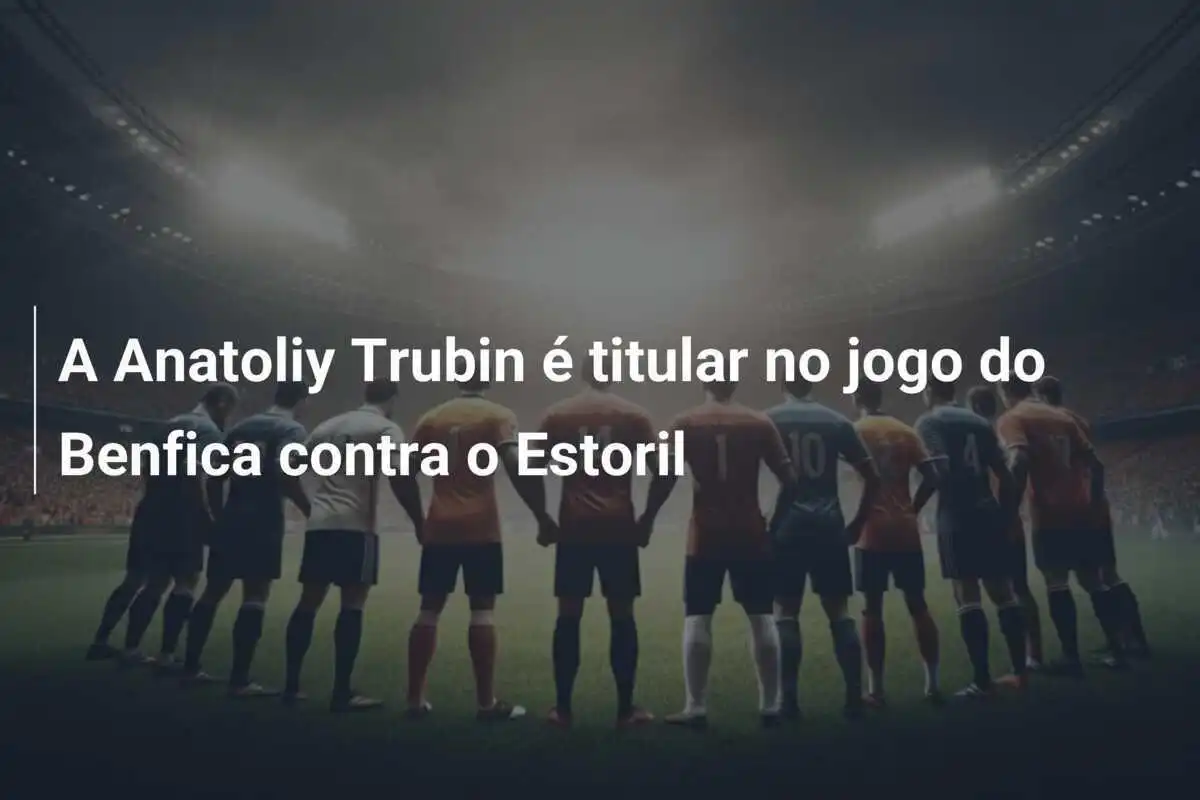 A Anatoliy Trubin é titular no jogo do Benfica contra o Estoril