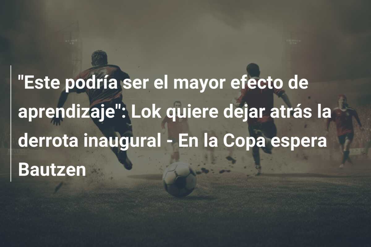 "Este podría ser el mayor efecto de aprendizaje": Lok quiere dejar atrás la derrota inaugural - En la Copa espera Bautzen