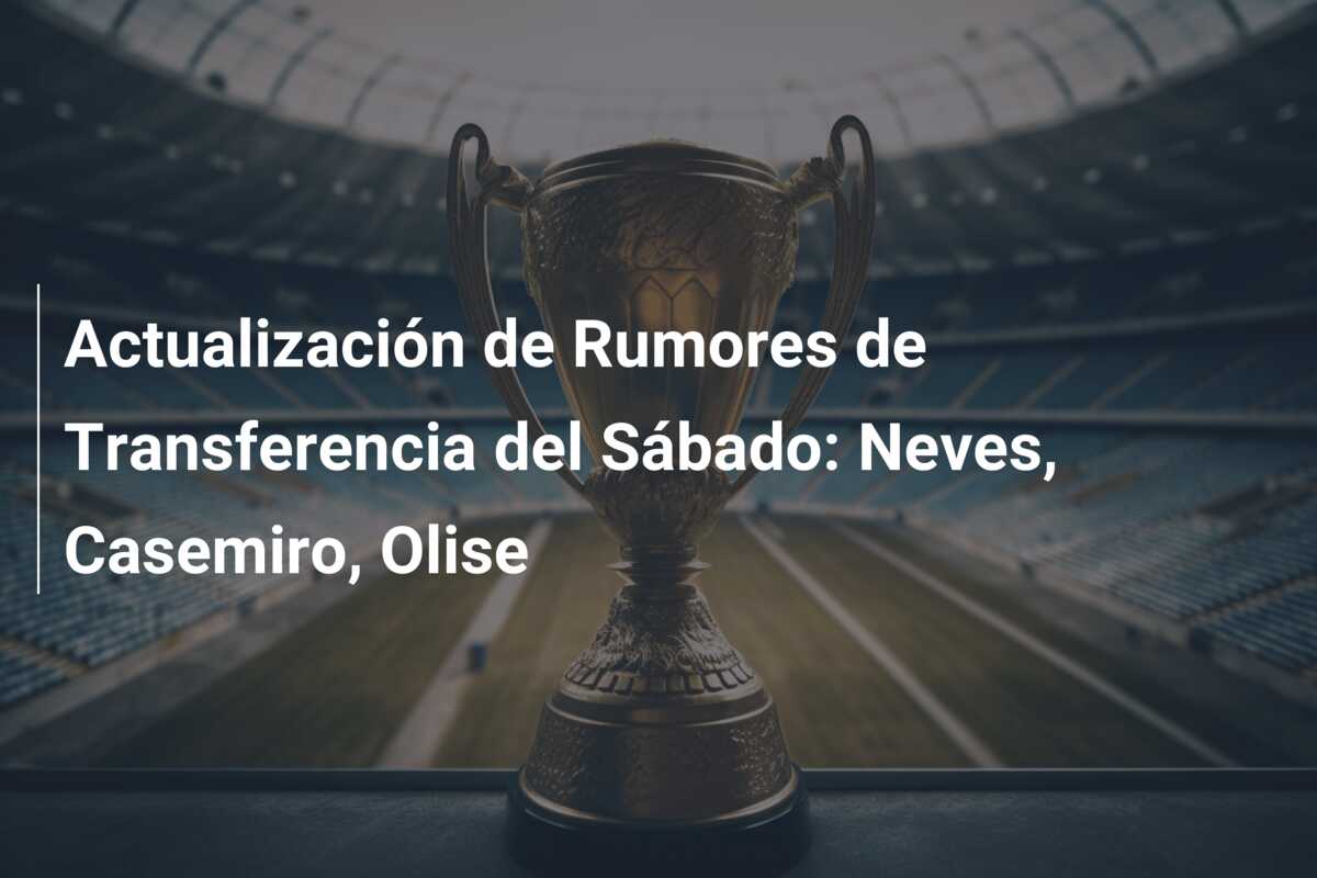 Actualización de Rumores de Transferencia del Sábado: Neves, Casemiro, Olise