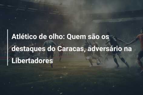 Atlético de olho: Quem são os destaques do Caracas, adversário na Libertadores