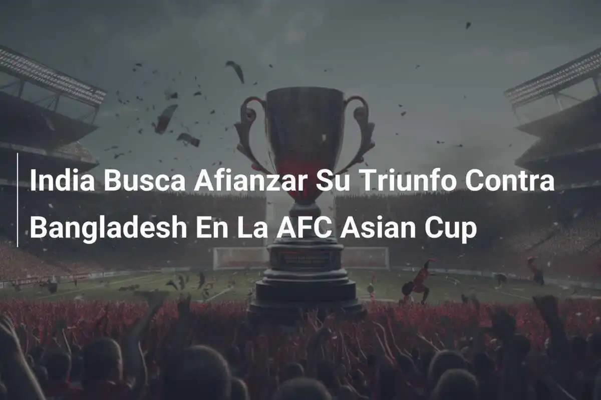 India Busca Afianzar Su Triunfo Contra Bangladesh En La AFC Asian Cup