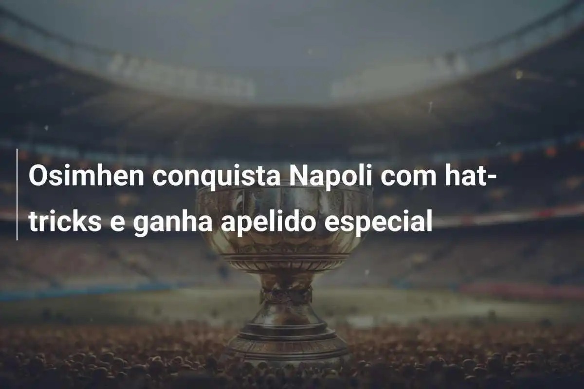 Osimhen conquista Napoli com hat-tricks e ganha apelido especial
