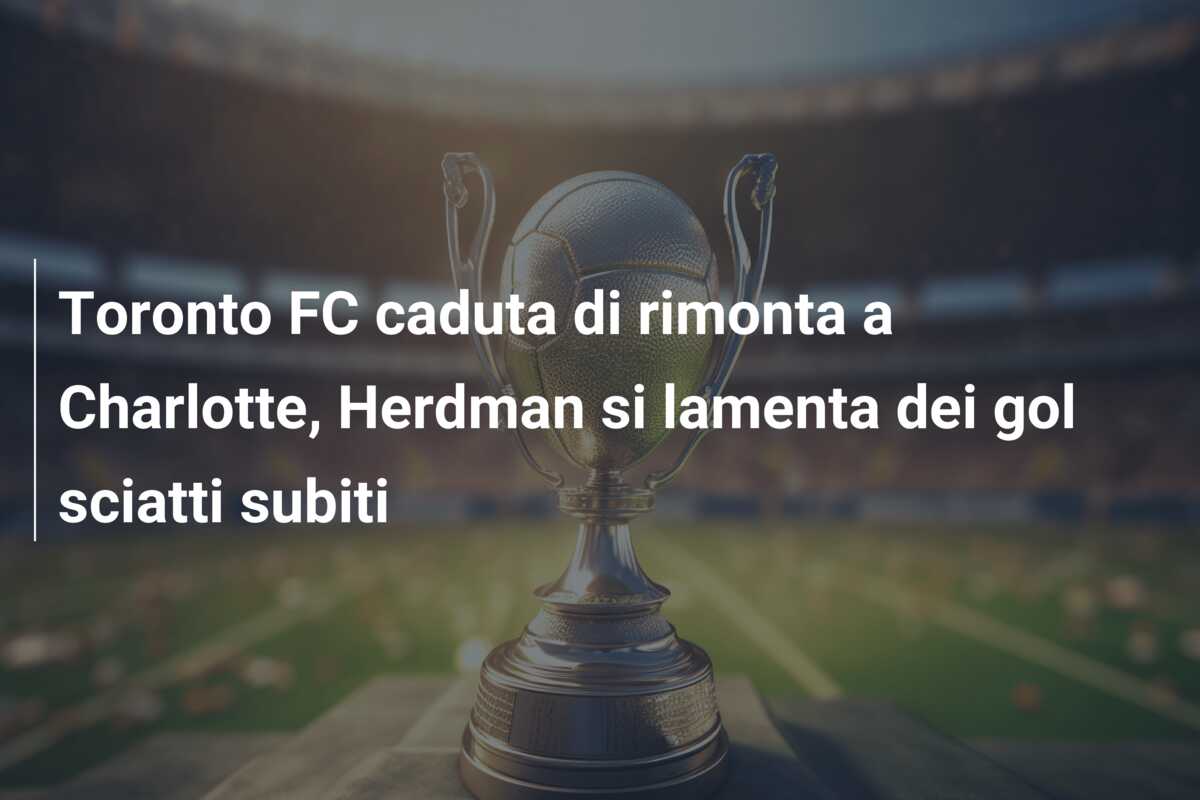 Toronto FC caduta di rimonta a Charlotte, Herdman si lamenta dei gol sciatti subiti