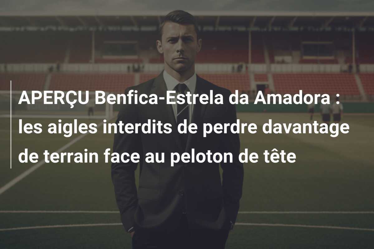 APERÇU Benfica-Estrela da Amadora : les aigles interdits de perdre davantage de terrain face au peloton de tête