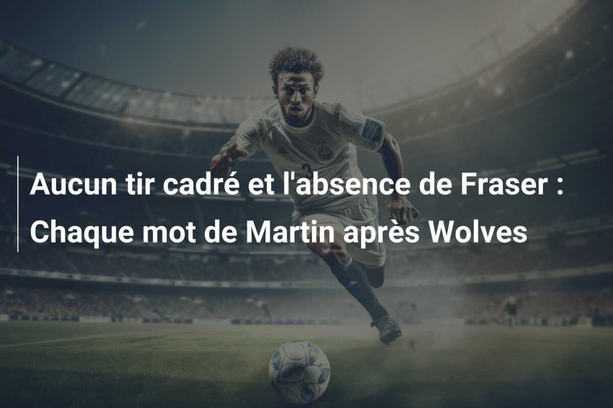 Aucun tir cadré et l'absence de Fraser : Chaque mot de Martin après Wolves