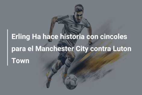 Erling Ha hace historia con cincoles para el Manchester City contra Luton Town