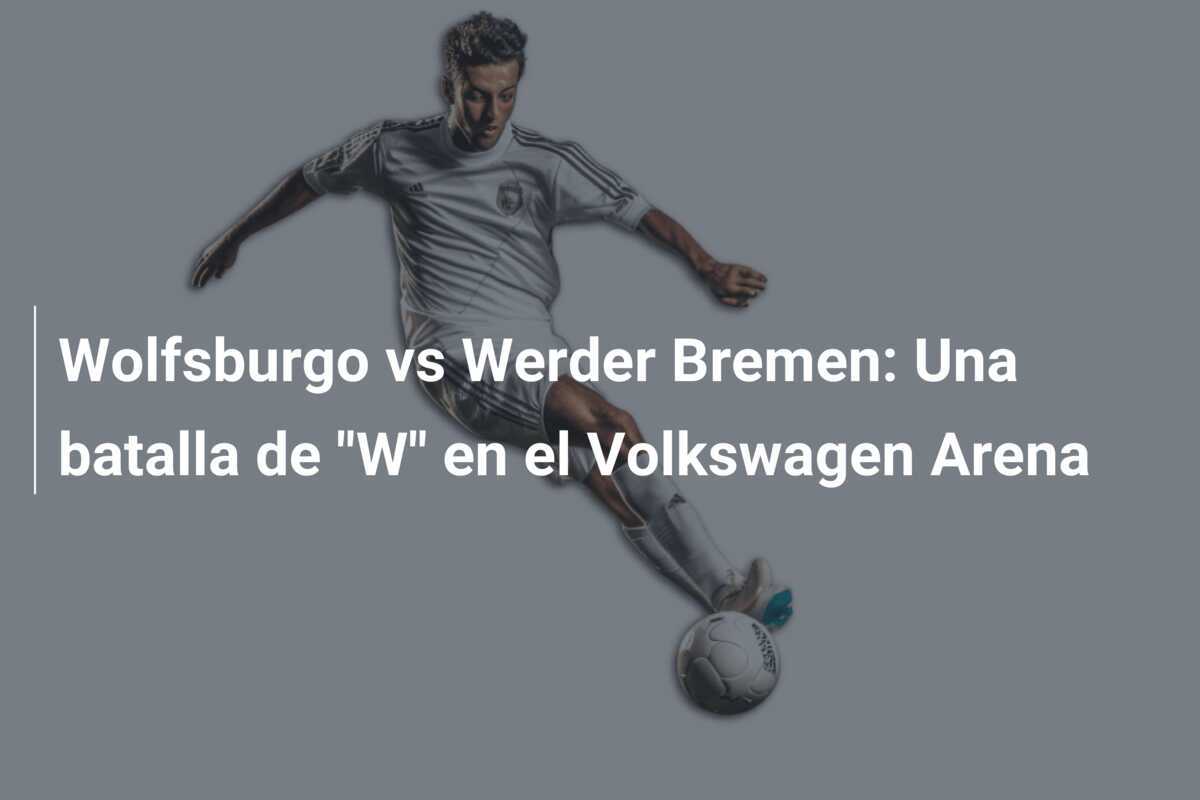 Wolfsburgo vs Werder Bremen: Una batalla de "W" en el Volkswagen Arena
