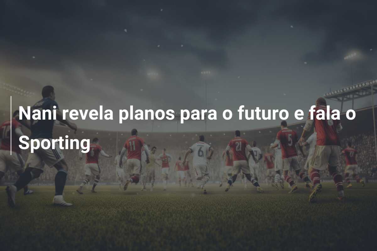 Nani revela planos para o futuro e fala o Sporting