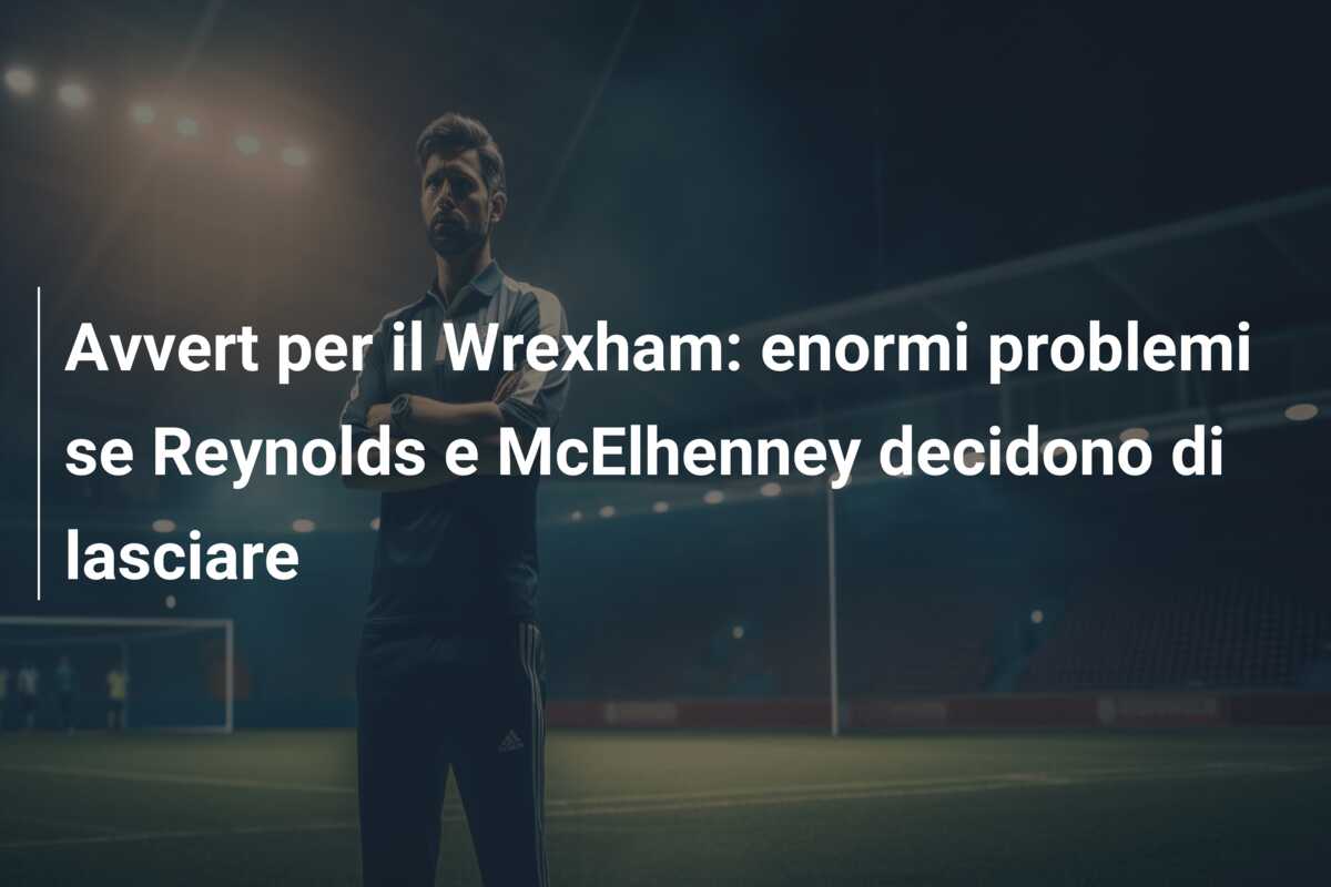 Avvert per il Wrexham: enormi problemi se Reynolds e McElhenney decidono di lasciare