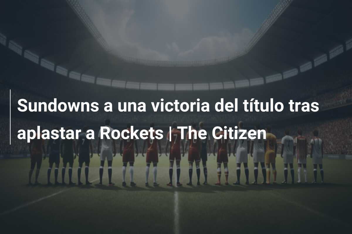 Sundowns a una victoria del título tras aplastar a Rockets | The Citizen