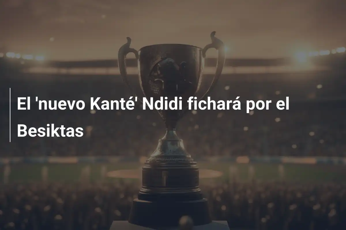 El 'nuevo Kanté' Ndidi fichará por el Besiktas