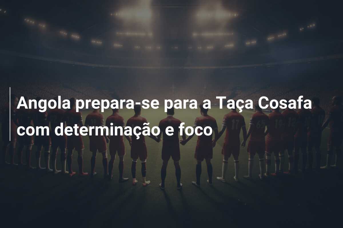 Angola prepara-se para a Taça Cosafa com determinação e foco